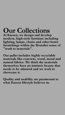 Our Collections At Kassen, we design and develop modern, high-style furniture including lighting, lamps, chairs and other home furnishings within the Brutalist sense of 